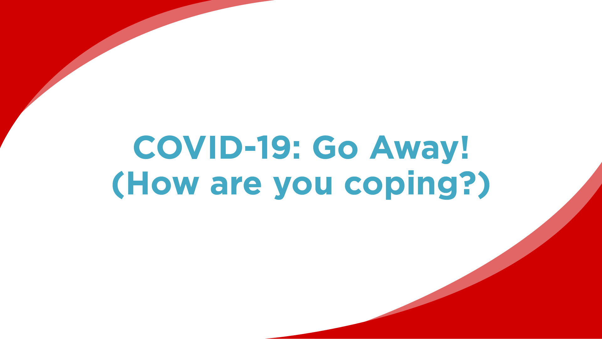 COVID-19: Go Away! (How are you coping?)